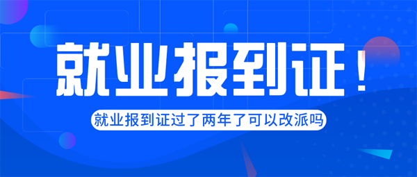 就业报到证过了两年了可以改派吗？