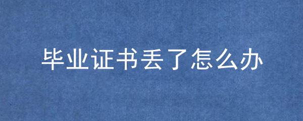 毕业证丢了怎么补办_毕业证遗失补办流程及政策！