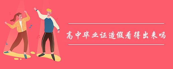 高中毕业证造假看得出来吗？