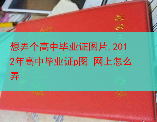 想弄个高中毕业证图片,2012年高中毕业证p图 网上怎么弄