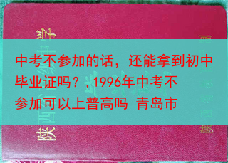 中考不参加的话，还能拿到初中毕业证吗？,1996年中考不参加可以上普高吗 青岛市